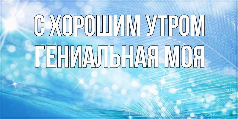 Картинка С хорошим утром, Гениальная моя