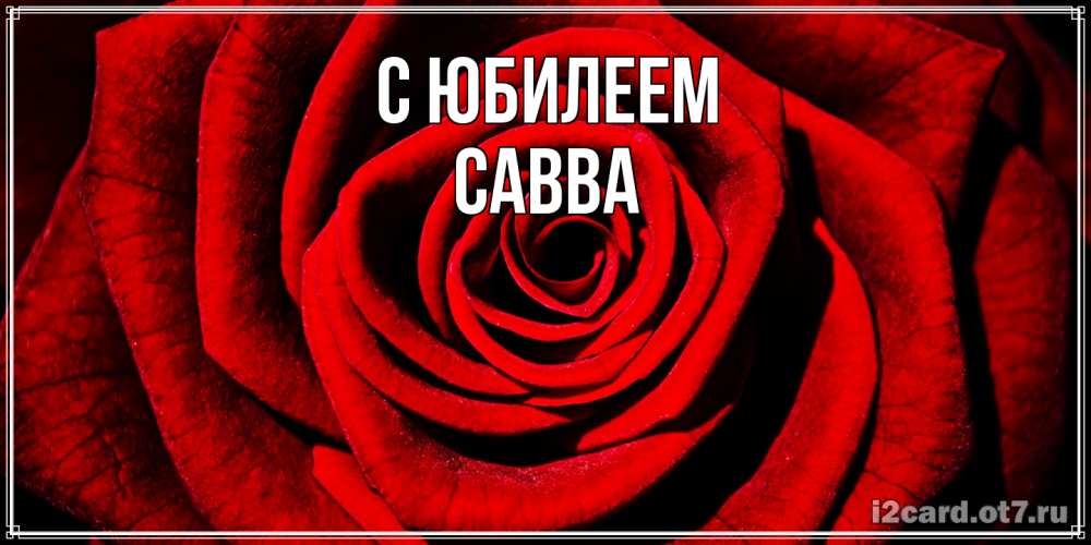 Открытка на каждый день с именем, Савва C юбилеем алая роза Прикольная открытка с пожеланием онлайн скачать бесплатно 
