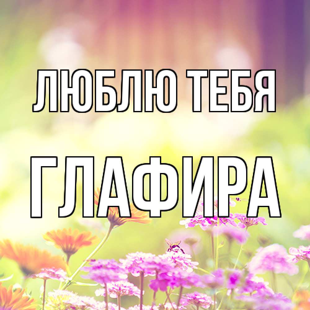 Открытка на каждый день с именем, Глафира Люблю тебя цветы весна Прикольная открытка с пожеланием онлайн скачать бесплатно 