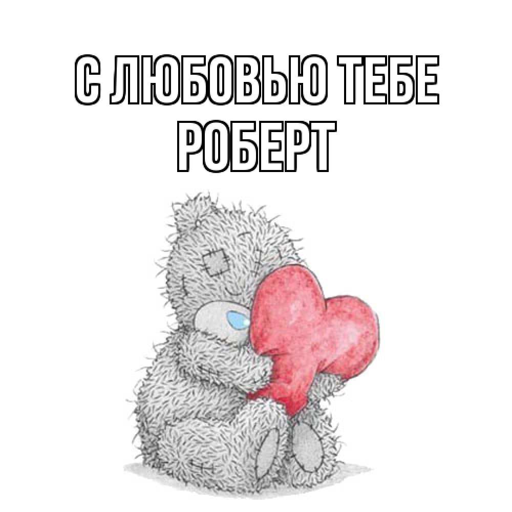 Открытка на каждый день с именем, Роберт С любовью тебе открытка для любимой девушки или парня с медвежонком Тедди Прикольная открытка с пожеланием онлайн скачать бесплатно 