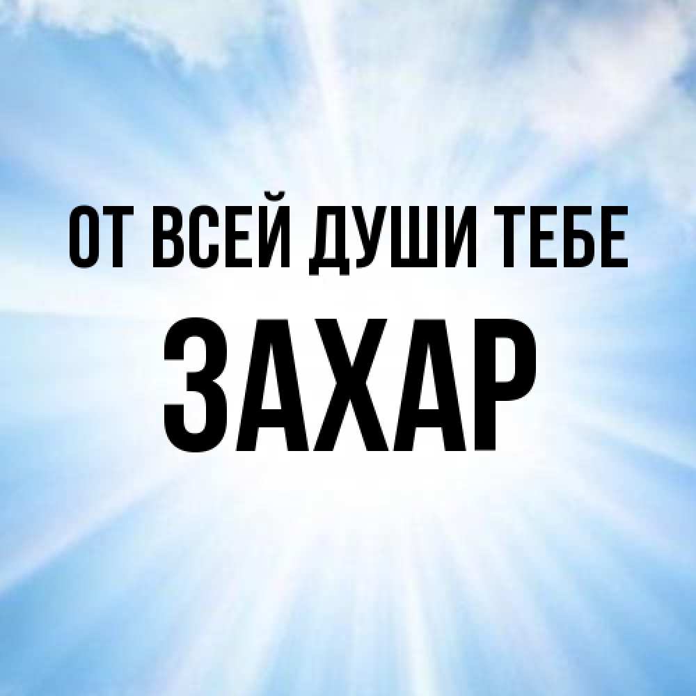 Открытка на каждый день с именем, Захар От всей души тебе свет небесный Прикольная открытка с пожеланием онлайн скачать бесплатно 