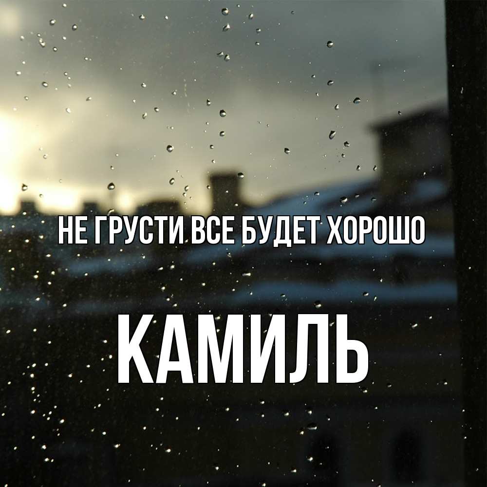 Открытка на каждый день с именем, Камиль Не грусти все будет хорошо вид на крыши Прикольная открытка с пожеланием онлайн скачать бесплатно 