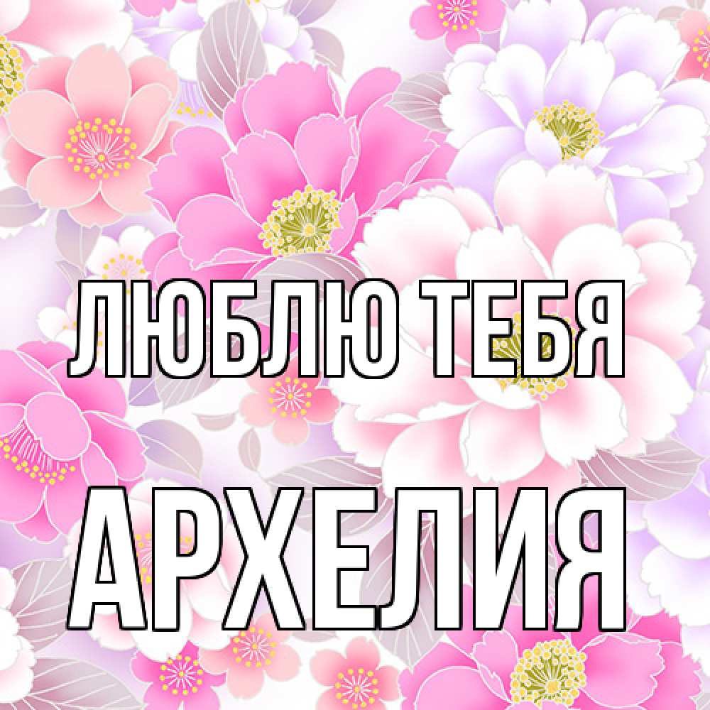 Открытка на каждый день с именем, Архелия Люблю тебя для женщин Прикольная открытка с пожеланием онлайн скачать бесплатно 