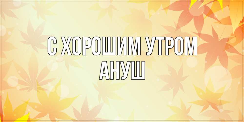 Открытка на каждый день с именем, Ануш С хорошим утром доброе утро Прикольная открытка с пожеланием онлайн скачать бесплатно 