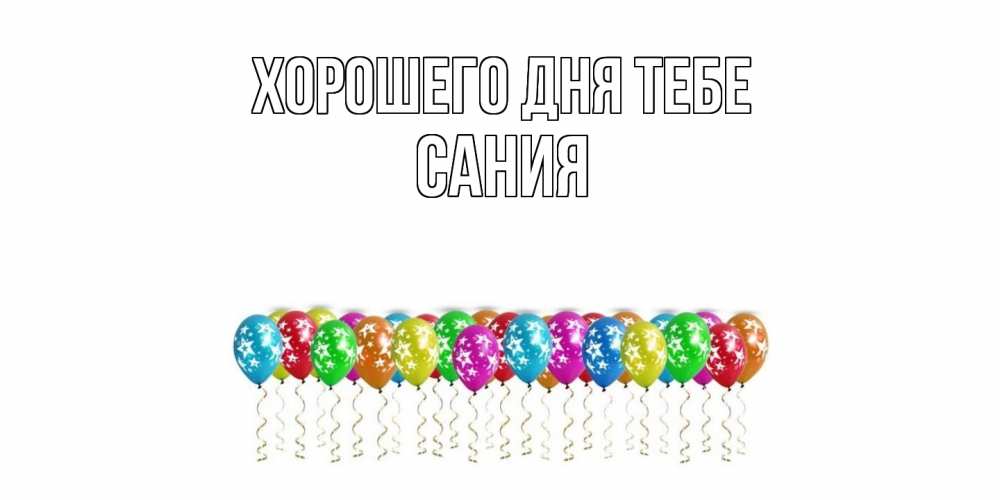Открытка на каждый день с именем, Сания Хорошего дня тебе прекрасного дня Прикольная открытка с пожеланием онлайн скачать бесплатно 