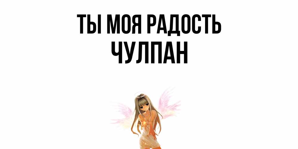 Открытка на каждый день с именем, Чулпан Ты моя радость ангел, аниме Прикольная открытка с пожеланием онлайн скачать бесплатно 