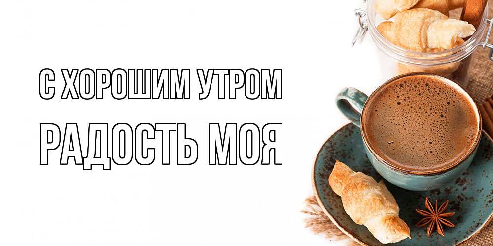 Открытка на каждый день с именем, Радость-моя С хорошим утром кофе с пенкой Прикольная открытка с пожеланием онлайн скачать бесплатно 