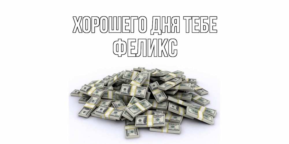 Открытка на каждый день с именем, Феликс Хорошего дня тебе гора долларов Прикольная открытка с пожеланием онлайн скачать бесплатно 