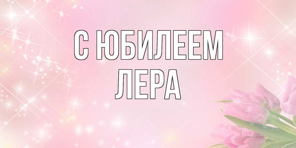 Открытка на каждый день с именем, Лера C юбилеем открытки в нежных цветах Прикольная открытка с пожеланием онлайн скачать бесплатно 