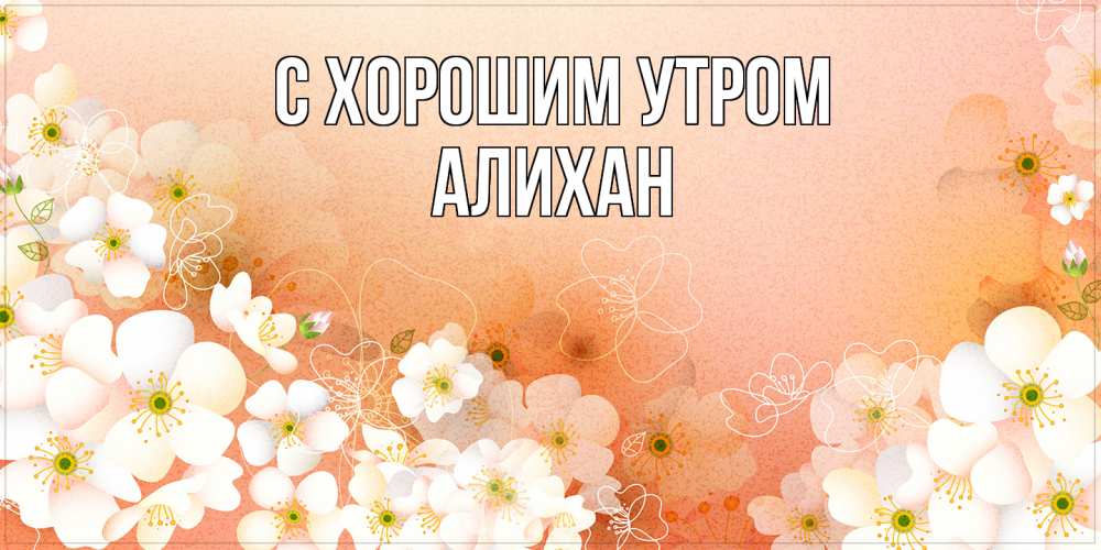 Открытка на каждый день с именем, Алихан С хорошим утром доброе утро с цветами Прикольная открытка с пожеланием онлайн скачать бесплатно 