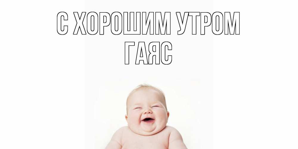 Открытка на каждый день с именем, Гаяс С хорошим утром малыш с улыбкой Прикольная открытка с пожеланием онлайн скачать бесплатно 
