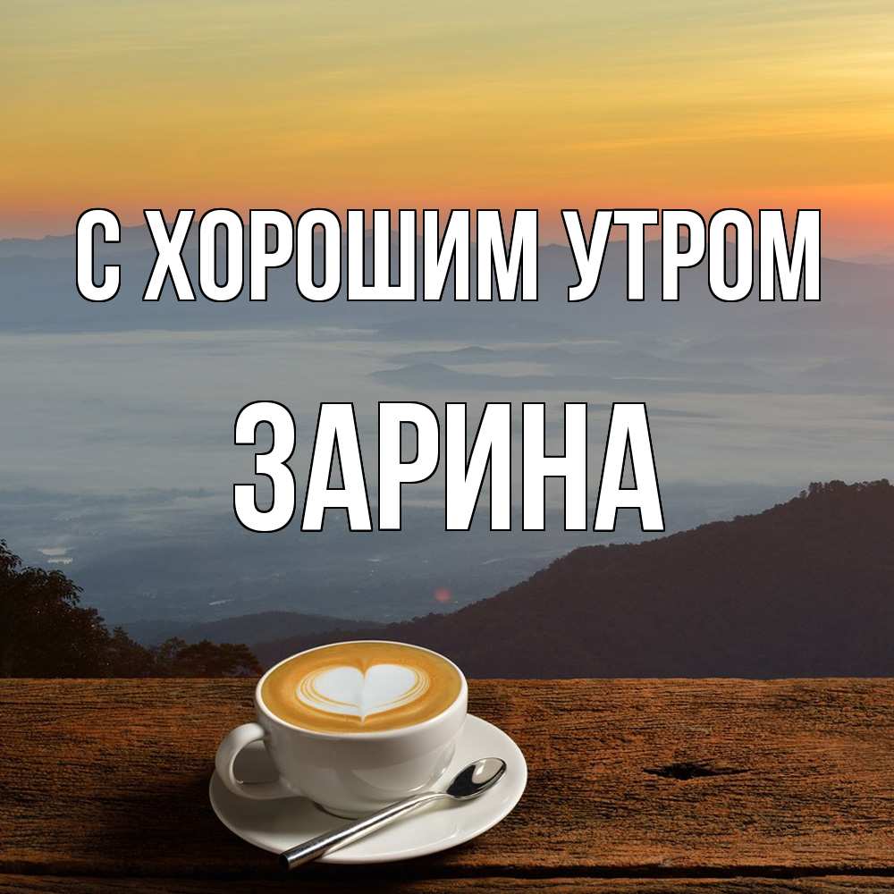 Открытка на каждый день с именем, Зарина С хорошим утром кофе на высоте Прикольная открытка с пожеланием онлайн скачать бесплатно 
