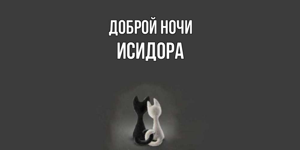 Открытка на каждый день с именем, Исидора Доброй ночи коты Прикольная открытка с пожеланием онлайн скачать бесплатно 