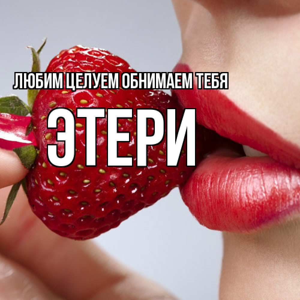 Открытка на каждый день с именем, Этери Любим целуем обнимаем тебя губки держат клубничку Прикольная открытка с пожеланием онлайн скачать бесплатно 
