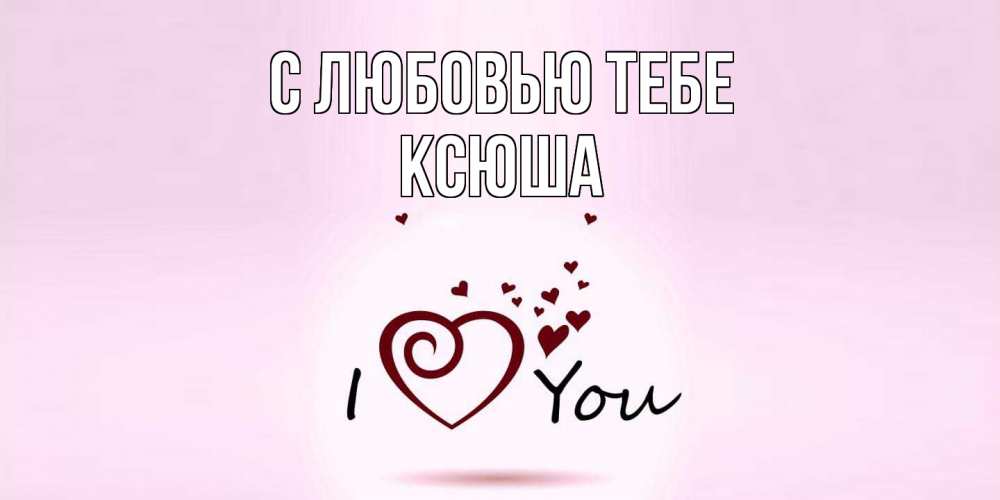 Открытка на каждый день с именем, Ксюша С любовью тебе сердце Прикольная открытка с пожеланием онлайн скачать бесплатно 