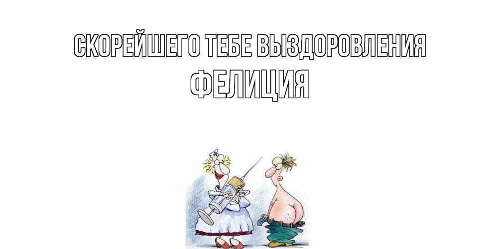 Открытка на каждый день с именем, Фелиция Скорейшего тебе выздоровления шприц Прикольная открытка с пожеланием онлайн скачать бесплатно 