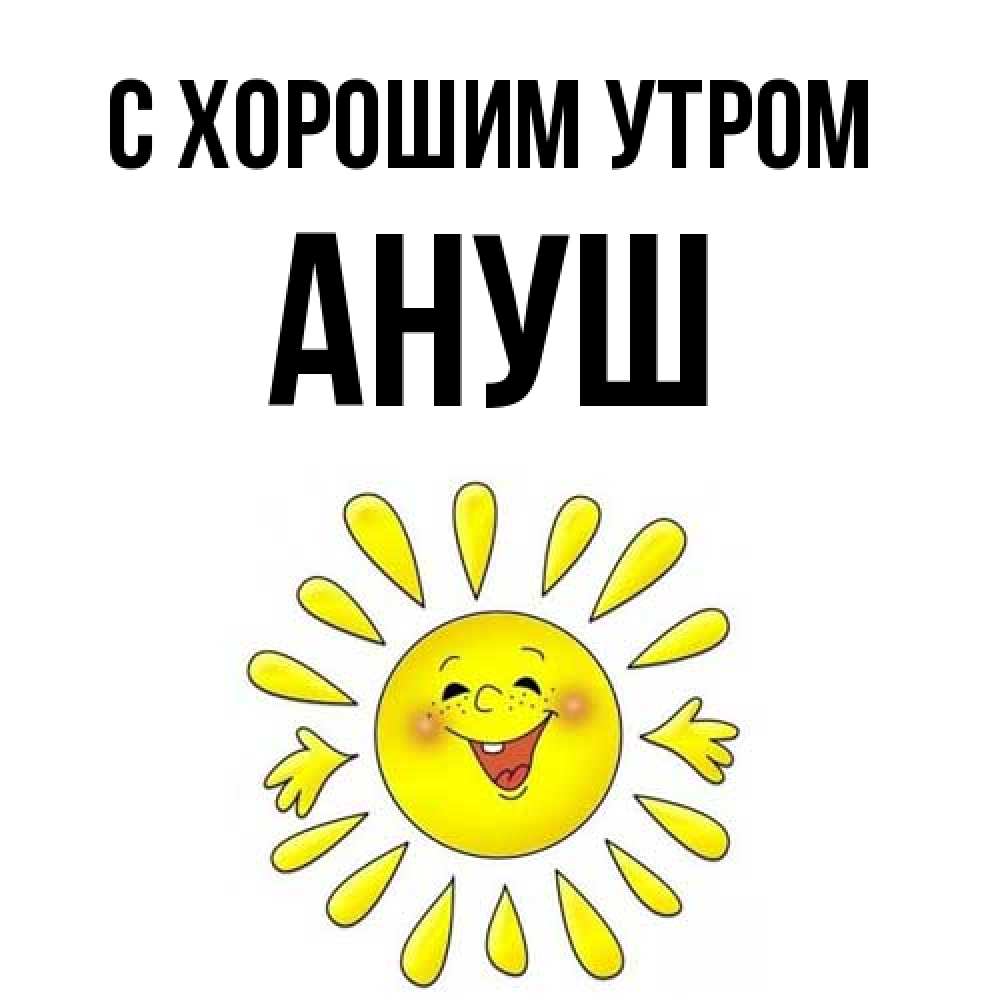 Открытка на каждый день с именем, Ануш С хорошим утром улыбка Прикольная открытка с пожеланием онлайн скачать бесплатно 