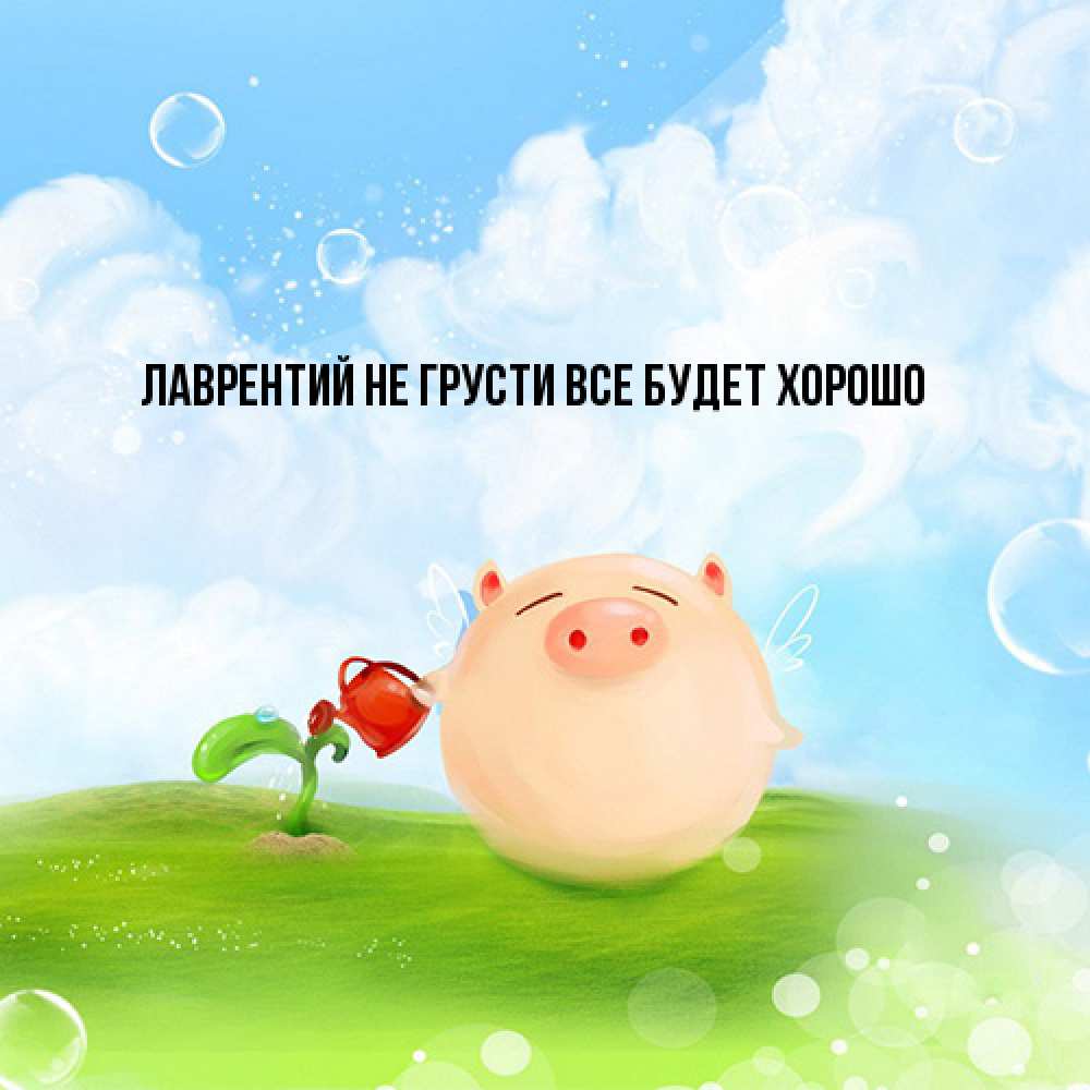 Открытка на каждый день с именем, Лаврентий Не грусти все будет хорошо поливает цветок порося Прикольная открытка с пожеланием онлайн скачать бесплатно 