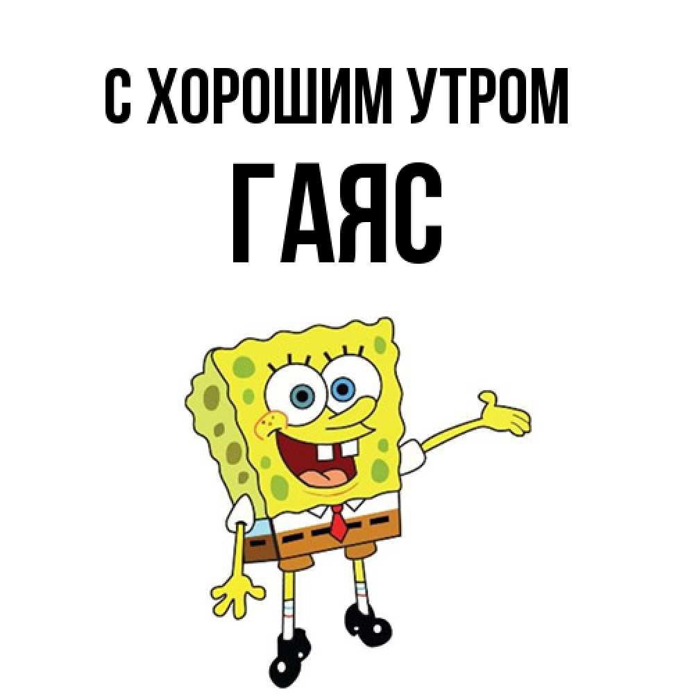 Открытка на каждый день с именем, Гаяс С хорошим утром губка боб улыбается Прикольная открытка с пожеланием онлайн скачать бесплатно 