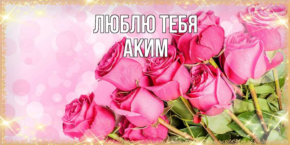 Открытка на каждый день с именем, Аким Люблю тебя красивая новая подписанная открытка для девушки на 8 марта Прикольная открытка с пожеланием онлайн скачать бесплатно 