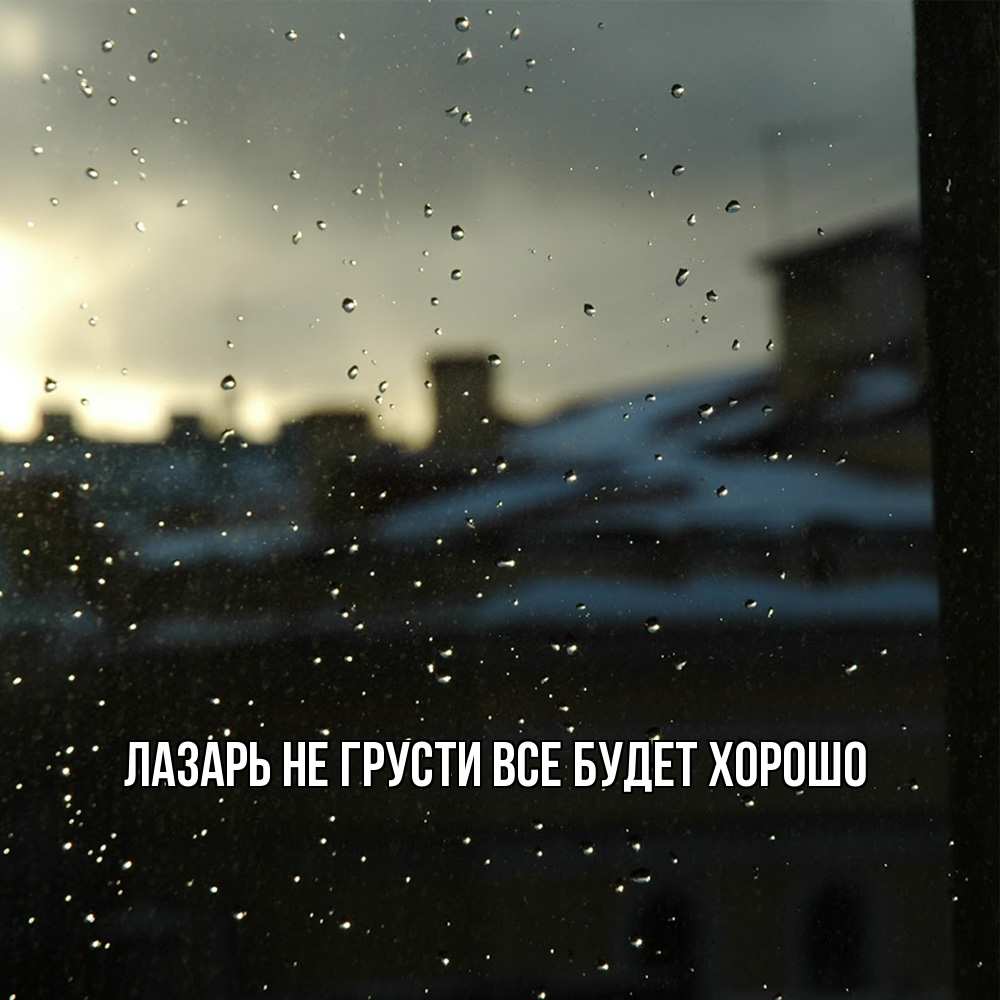 Открытка на каждый день с именем, Лазарь Не грусти все будет хорошо вид на крыши Прикольная открытка с пожеланием онлайн скачать бесплатно 