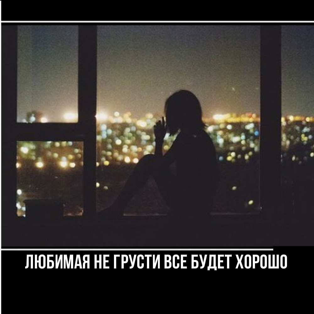 Открытка на каждый день с именем, Любимая Не грусти, все будет хорошо смотрит на ночной город Прикольная открытка с пожеланием онлайн скачать бесплатно 