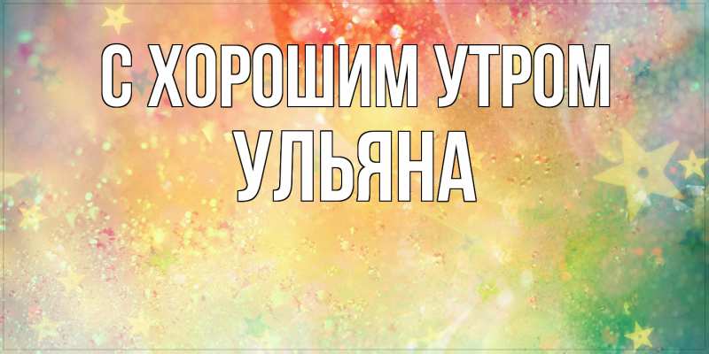 Картинка С хорошим утром, Ульяна