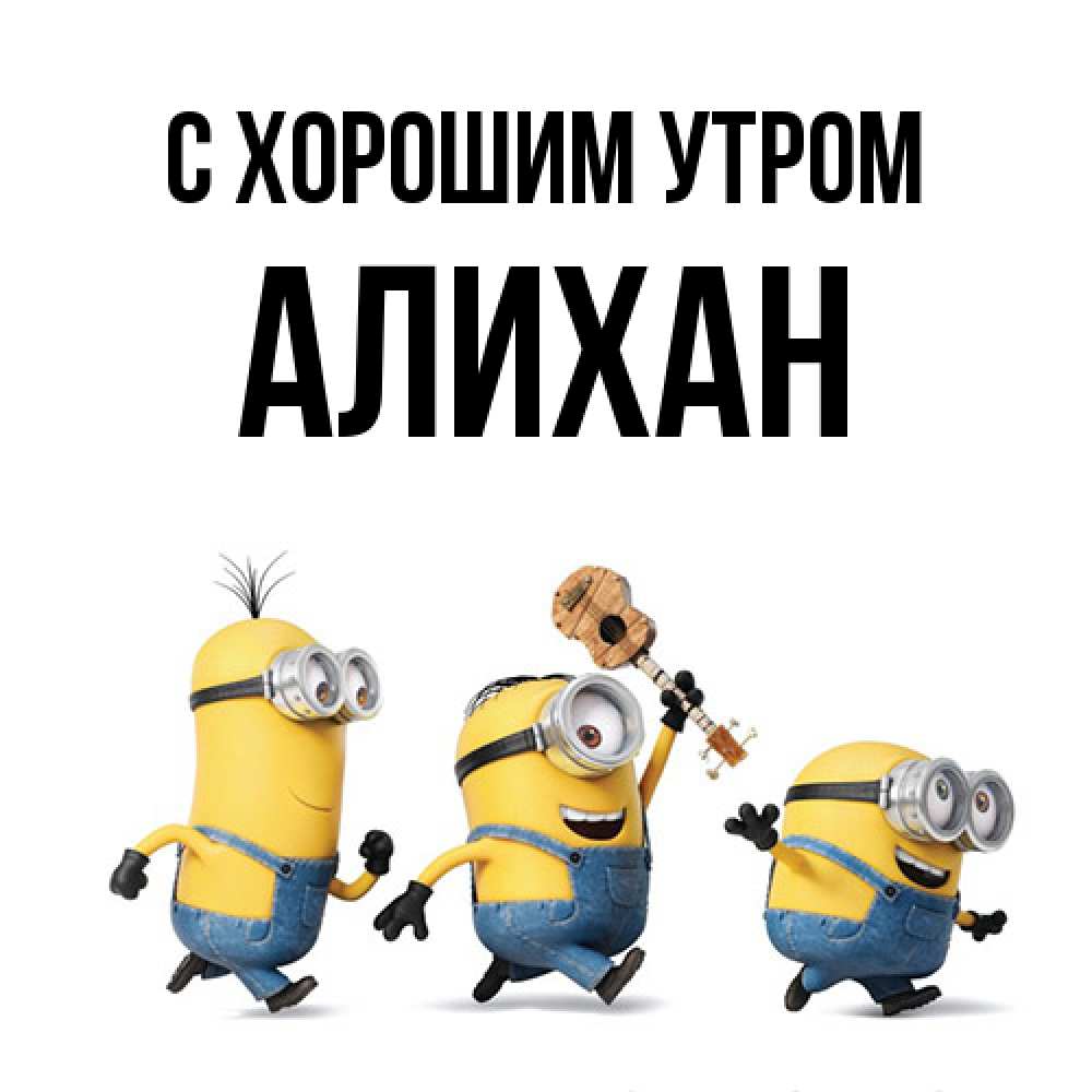 Открытка на каждый день с именем, Алихан С хорошим утром миньоны и прекрасное утро Прикольная открытка с пожеланием онлайн скачать бесплатно 