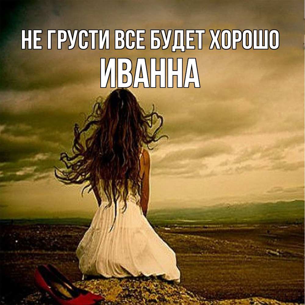 Открытка на каждый день с именем, Иванна Не грусти все будет хорошо белое платье и длинные волосы Прикольная открытка с пожеланием онлайн скачать бесплатно 