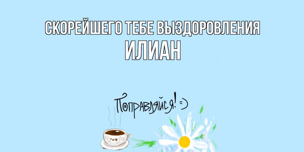 Открытка на каждый день с именем, Илиан Скорейшего тебе выздоровления чай Прикольная открытка с пожеланием онлайн скачать бесплатно 