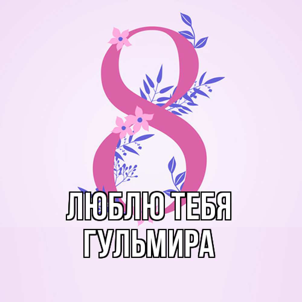 Открытка на каждый день с именем, Гульмира Люблю тебя международный женский день Прикольная открытка с пожеланием онлайн скачать бесплатно 