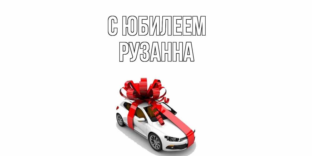 Открытка на каждый день с именем, Рузанна C юбилеем машина, лента Прикольная открытка с пожеланием онлайн скачать бесплатно 