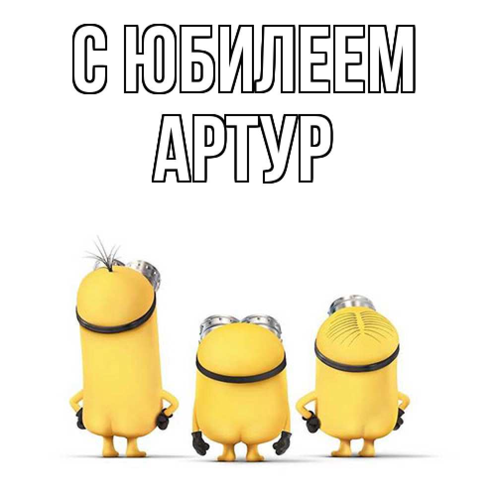 Открытка на каждый день с именем, Артур C юбилеем миньоны Прикольная открытка с пожеланием онлайн скачать бесплатно 