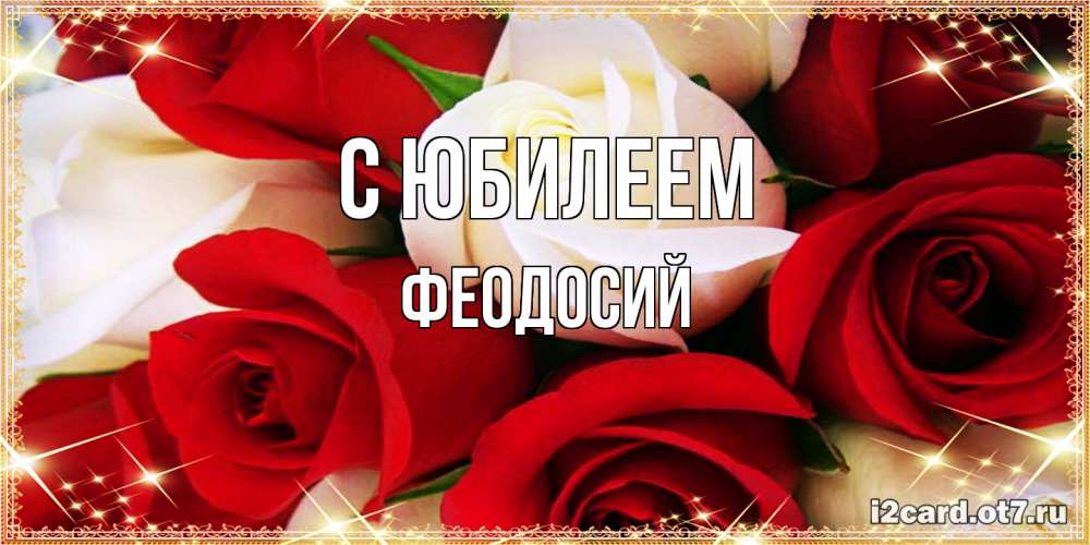 Открытка на каждый день с именем, Феодосий C юбилеем открытка на день рождения с белыми и красными розами Прикольная открытка с пожеланием онлайн скачать бесплатно 