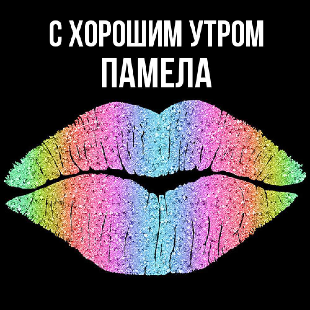 Открытка на каждый день с именем, Памела С хорошим утром радужные губы Прикольная открытка с пожеланием онлайн скачать бесплатно 