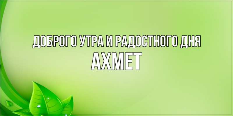 Открытка с именем, Ахмет, Доброго утра и радостного дня