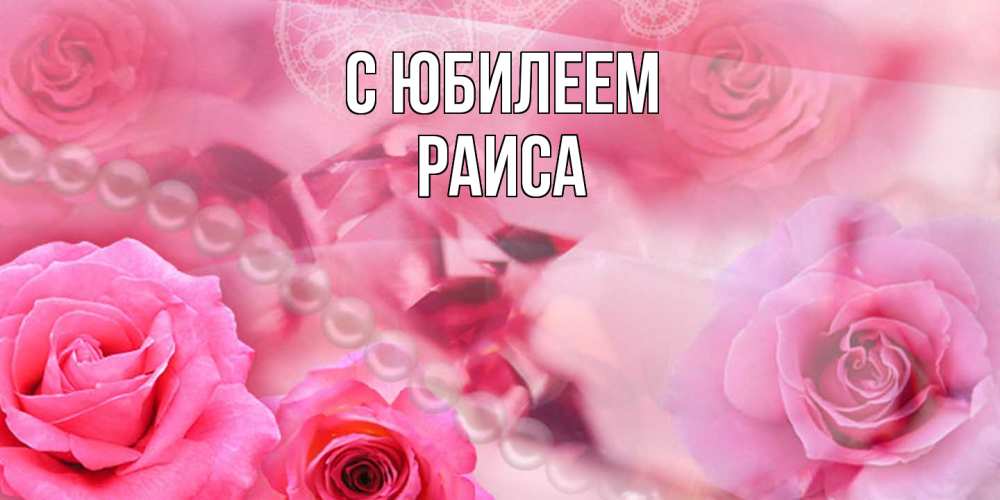 Открытка на каждый день с именем, Раиса C юбилеем открытка с розами и жемчугом Прикольная открытка с пожеланием онлайн скачать бесплатно 