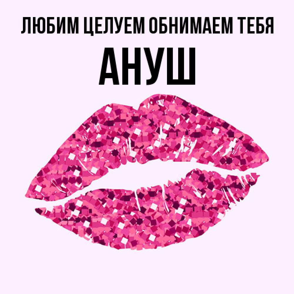 Открытка на каждый день с именем, Ануш Любим целуем обнимаем тебя открытка с женскими губами и поцелуем для парня Прикольная открытка с пожеланием онлайн скачать бесплатно 