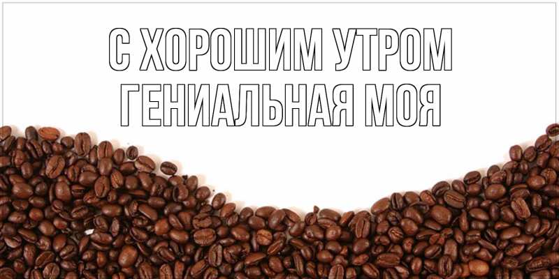 Картинка С хорошим утром, Гениальная моя