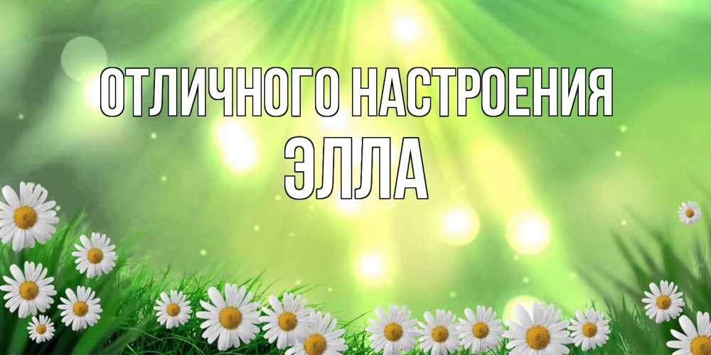Открытка на каждый день с именем, Элла Отличного настроения открытка с ромашками и солнечными лучами Прикольная открытка с пожеланием онлайн скачать бесплатно 