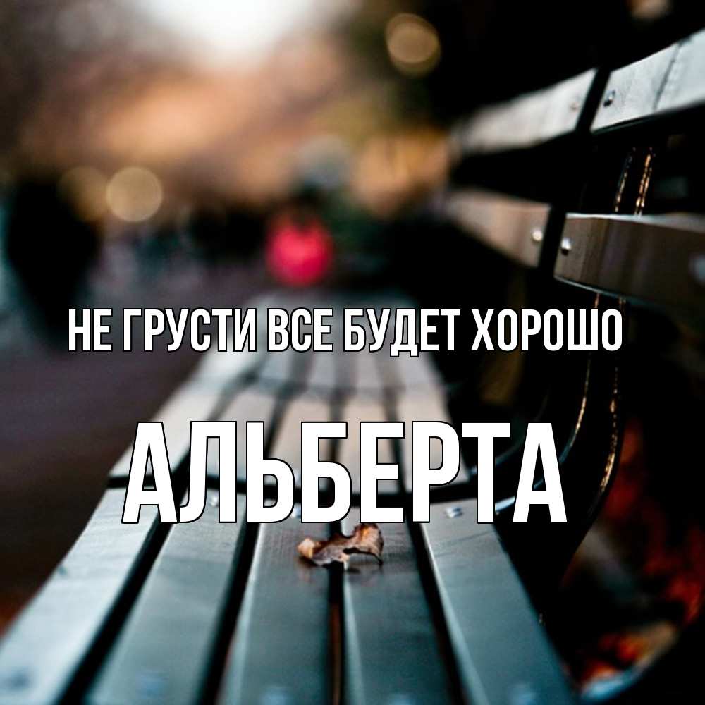 Открытка на каждый день с именем, Альберта Не грусти все будет хорошо размытый фон Прикольная открытка с пожеланием онлайн скачать бесплатно 