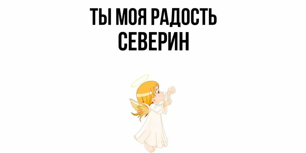 Открытка на каждый день с именем, Северин Ты моя радость ангел, девочка Прикольная открытка с пожеланием онлайн скачать бесплатно 