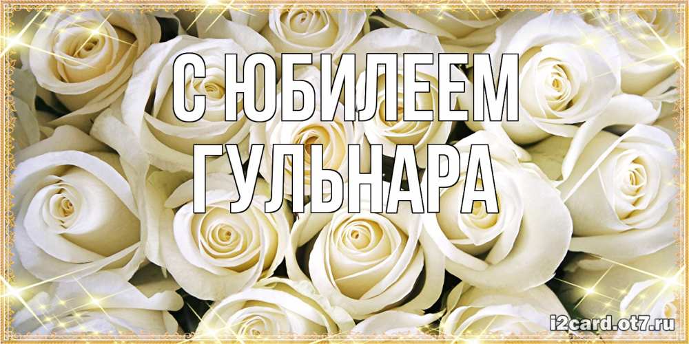 Открытка на каждый день с именем, Гульнара C юбилеем открытка с белыми розами. большой букет белых роз Прикольная открытка с пожеланием онлайн скачать бесплатно 