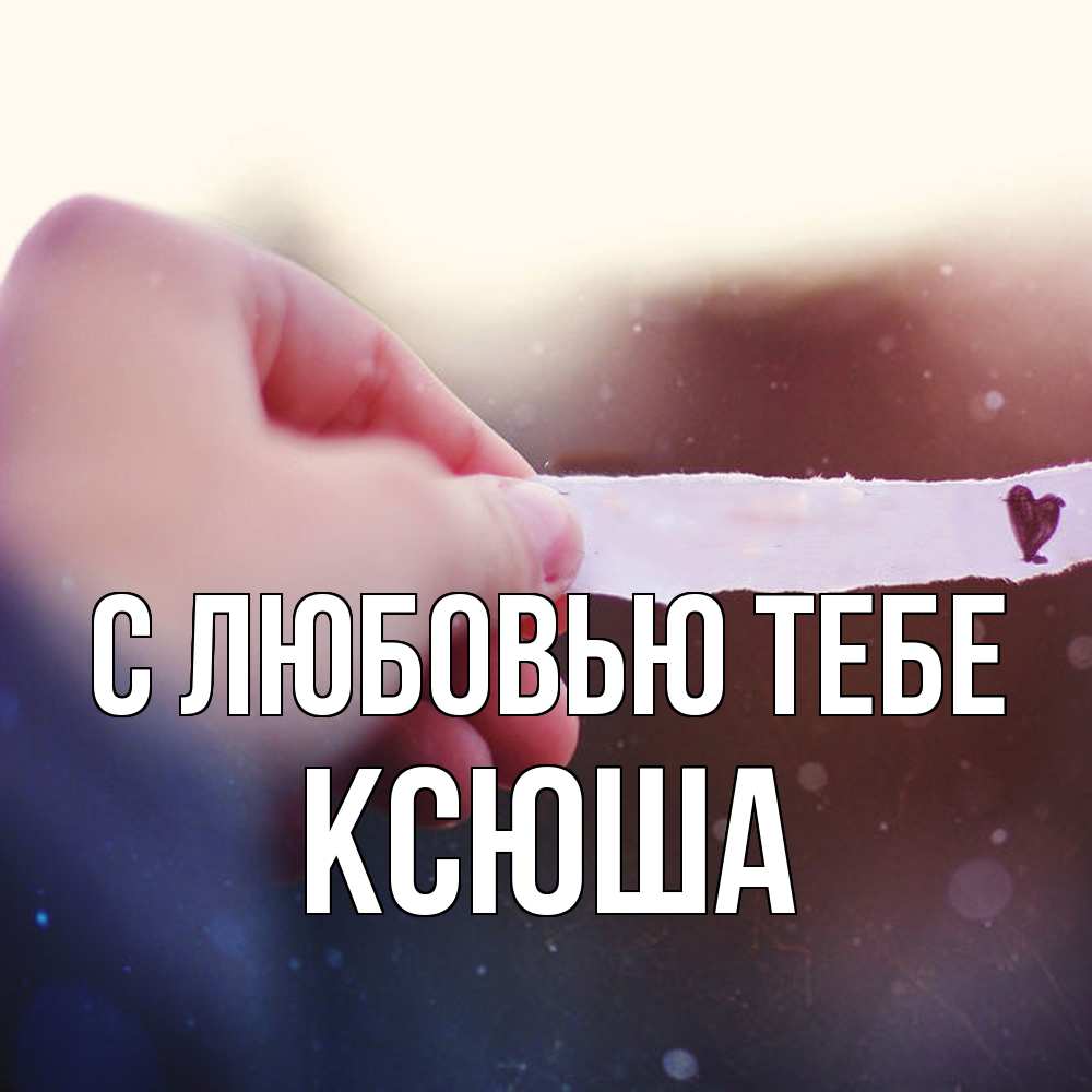 Открытка на каждый день с именем, Ксюша С любовью тебе для тебя Прикольная открытка с пожеланием онлайн скачать бесплатно 