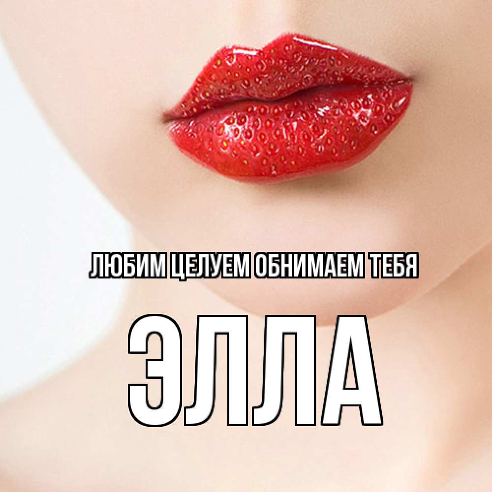 Открытка на каждый день с именем, Элла Любим целуем обнимаем тебя клубничные губы красного цвета Прикольная открытка с пожеланием онлайн скачать бесплатно 