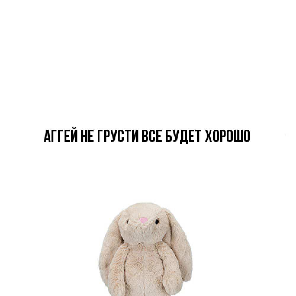 Открытка на каждый день с именем, Аггей Не грусти все будет хорошо детская игрушка зайчика Прикольная открытка с пожеланием онлайн скачать бесплатно 