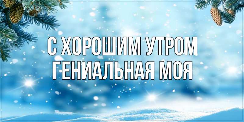 Картинка С хорошим утром, Гениальная моя