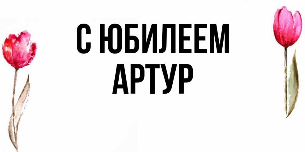 Открытка на каждый день с именем, Артур C юбилеем открытки акварелью с цветами Прикольная открытка с пожеланием онлайн скачать бесплатно 
