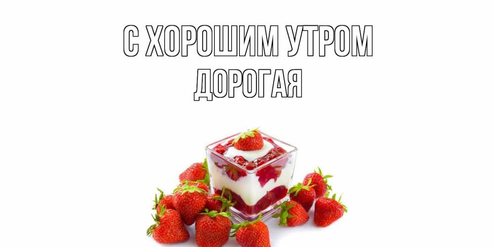 Открытка на каждый день с именем, Дорогая С хорошим утром клубника, сливки Прикольная открытка с пожеланием онлайн скачать бесплатно 