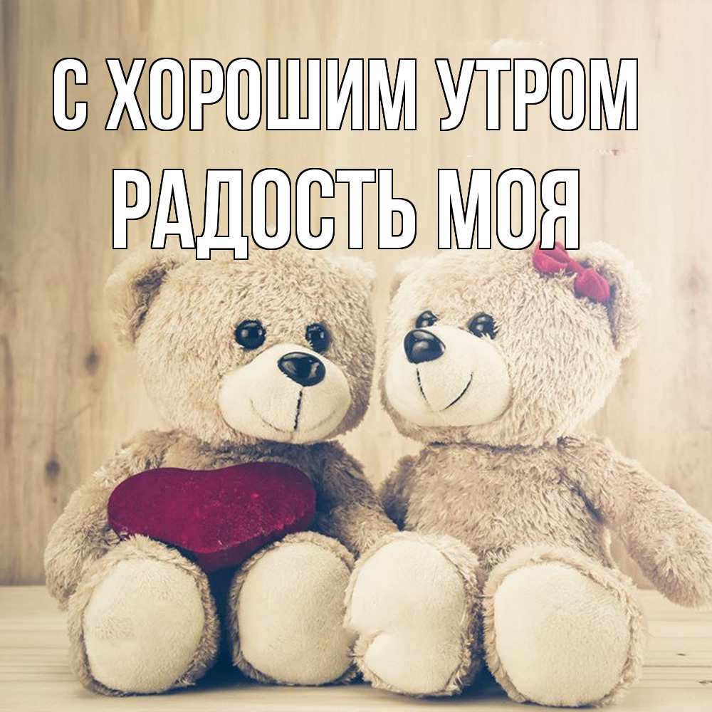 Открытка на каждый день с именем, Радость-моя С хорошим утром для возлюбленных плюшевые мишки Прикольная открытка с пожеланием онлайн скачать бесплатно 